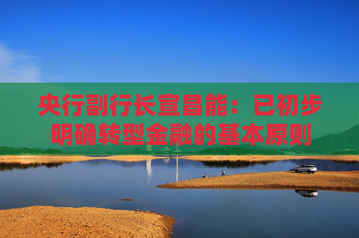 央行副行长宣昌能：已初步明确转型金融的基本原则