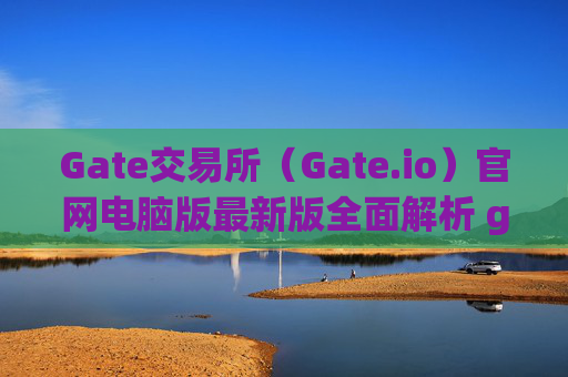 Gate交易所（Gate.io）官网电脑版最新版全面解析 gate交易所gateio 官网电脑版最新版