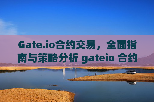 Gate.io合约交易，全面指南与策略分析 gateio 合约