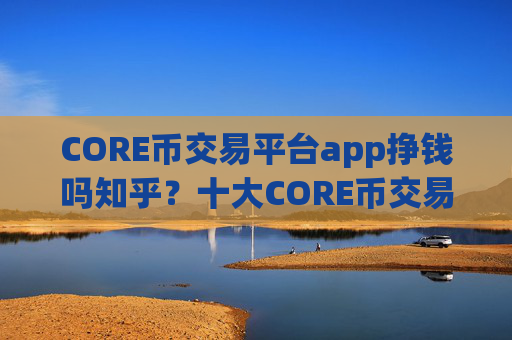 CORE币交易平台app挣钱吗知乎？十大CORE币交易平台app排名
