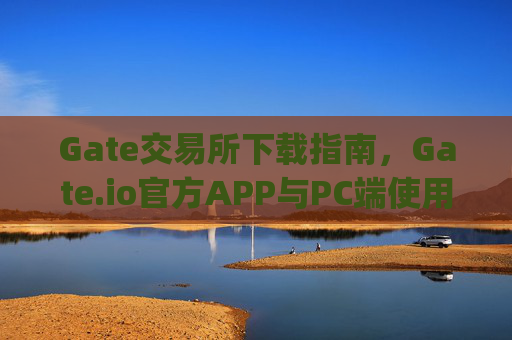 Gate交易所下载指南，Gate.io官方APP与PC端使用教程 gate交易所下载gateio