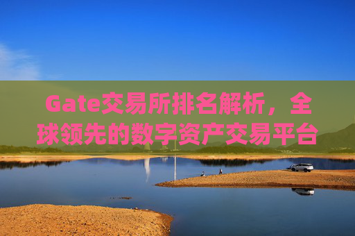 Gate交易所排名解析，全球领先的数字资产交易平台 gate交易所交易所排名