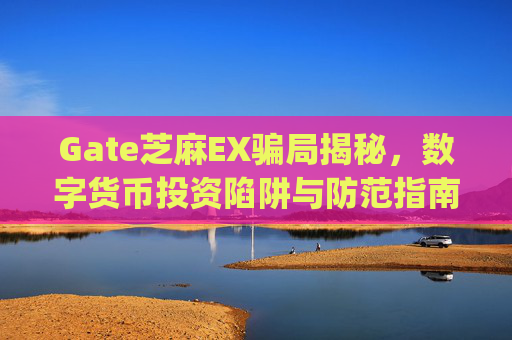 Gate芝麻EX骗局揭秘，数字货币投资陷阱与防范指南 gate芝麻ex骗局