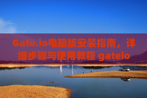 Gate.io电脑版安装指南，详细步骤与使用教程 gateio 怎么安装电脑