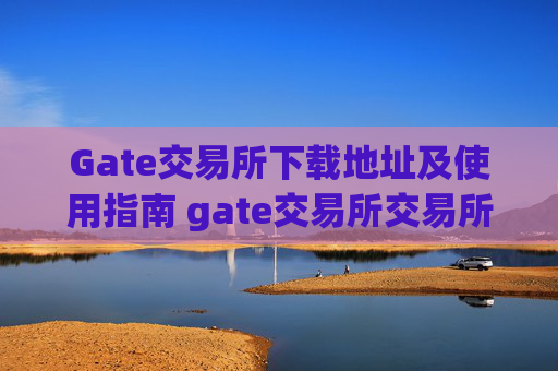 Gate交易所下载地址及使用指南 gate交易所交易所下载地址