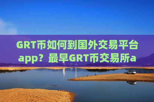 GRT币如何到国外交易平台app?最早GRT币交易所app下载