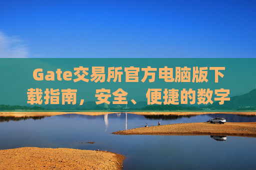 Gate交易所官方电脑版下载指南，安全、便捷的数字资产交易平台 gate交易所下载官方电脑