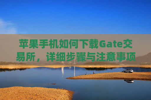 苹果手机如何下载Gate交易所，详细步骤与注意事项 苹果怎么下载gate交易所