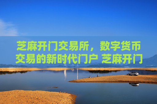 芝麻开门交易所，数字货币交易的新时代门户 芝麻开门交易所交易所