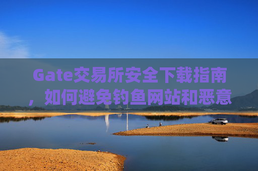 Gate交易所安全下载指南，如何避免钓鱼网站和恶意软件 gate交易所安全下载