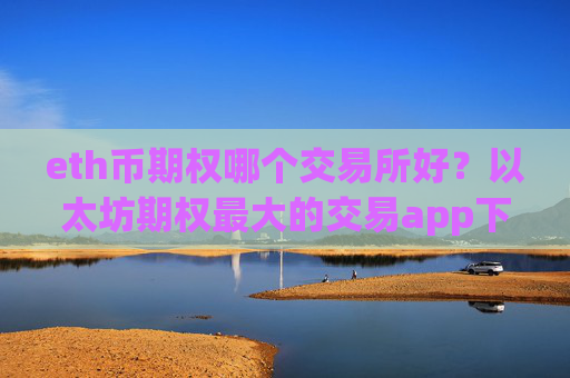eth币期权哪个交易所好？以太坊期权最大的交易app下载