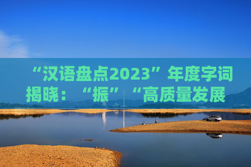 “汉语盘点2023”年度字词揭晓：“振”“高质量发展”当选年度国内字词