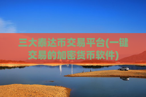 三大泰达币交易平台(一键交易的加密货币软件)