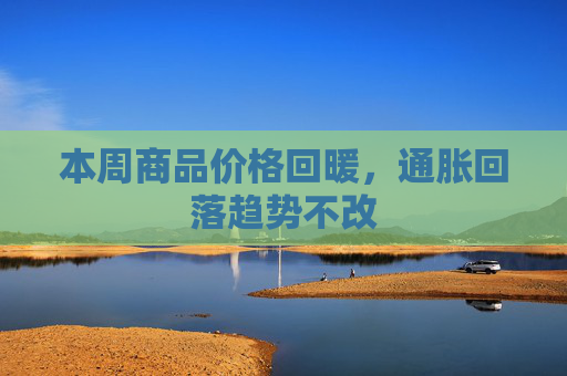 本周商品价格回暖，通胀回落趋势不改