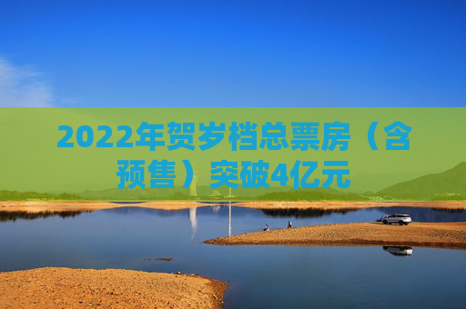 2022年贺岁档总票房（含预售）突破4亿元