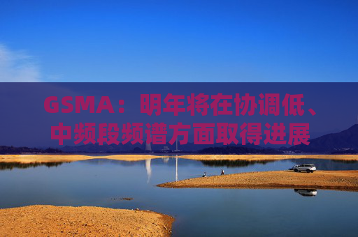 GSMA：明年将在协调低、中频段频谱方面取得进展