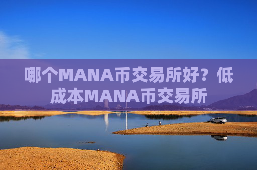 哪个MANA币交易所好？低成本MANA币交易所