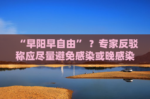 “早阳早自由” ？专家反驳称应尽量避免感染或晚感染