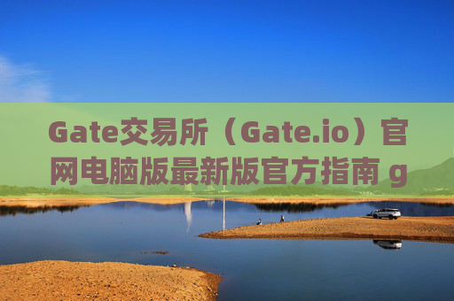 Gate交易所（Gate.io）官网电脑版最新版官方指南 gate交易所gateio 官网电脑版最新版官方
