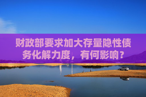财政部要求加大存量隐性债务化解力度，有何影响？