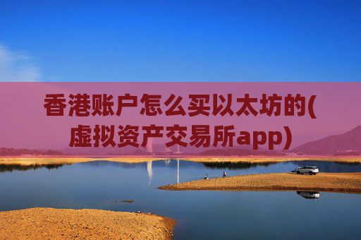 香港账户怎么买以太坊的(虚拟资产交易所app)