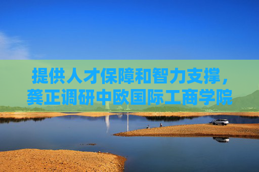 提供人才保障和智力支撑，龚正调研中欧国际工商学院、上海高级金融学院
