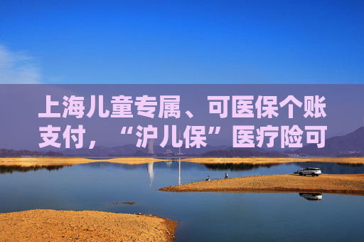 上海儿童专属、可医保个账支付，“沪儿保”医疗险可在随申办投保