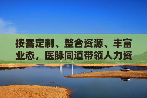 按需定制、整合资源、丰富业态，医脉同道带领人力资源服务业再升级