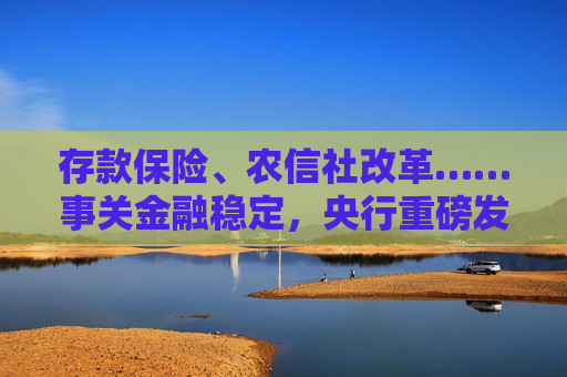 存款保险、农信社改革……事关金融稳定，央行重磅发布！