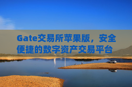 Gate交易所苹果版，安全便捷的数字资产交易平台 gate交易所交易所苹果版