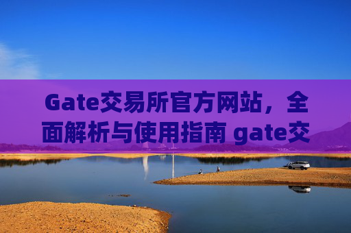 Gate交易所官方网站，全面解析与使用指南 gate交易所官方网站