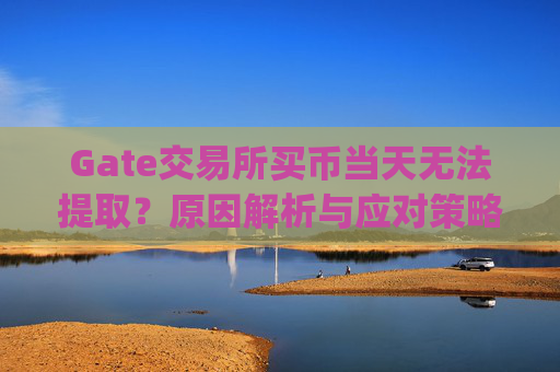 Gate交易所买币当天无法提取？原因解析与应对策略 gate交易所买币当天无法提取
