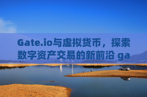 Gate.io与虚拟货币，探索数字资产交易的新前沿 gateio 虚拟货币