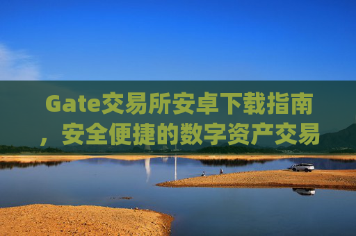 Gate交易所安卓下载指南，安全便捷的数字资产交易平台 gate交易所安卓下载