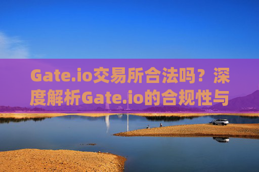 Gate.io交易所合法吗？深度解析Gate.io的合规性与安全性 gateio gate交易所合法吗