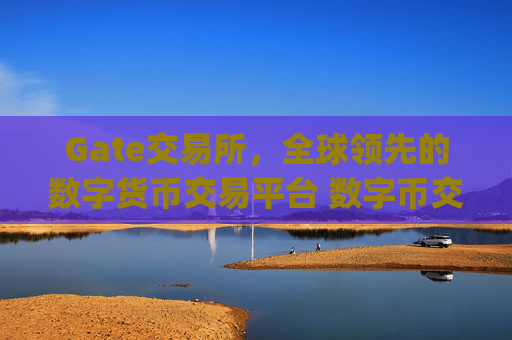 Gate交易所，全球领先的数字货币交易平台 数字币交易所gate交易所