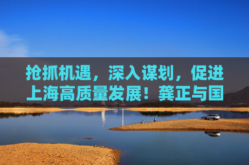 抢抓机遇，深入谋划，促进上海高质量发展！龚正与国内智库、高校、机构专家座谈交流