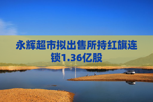 永辉超市拟出售所持红旗连锁1.36亿股