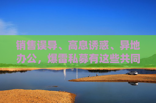 销售误导、高息诱惑、异地办公，爆雷私募有这些共同套路|洛克资本跑路后续