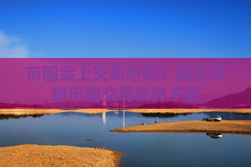 币圈会上交易所吗?最正规的币圈交易软件下载