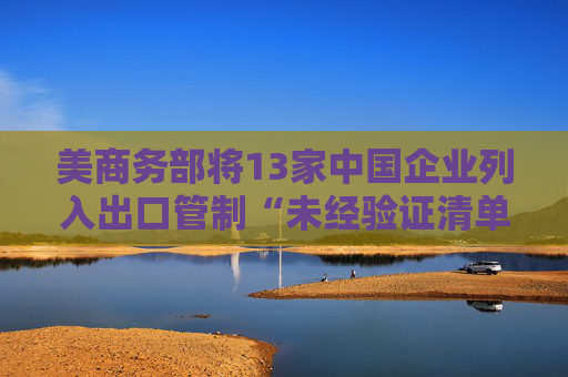 美商务部将13家中国企业列入出口管制“未经验证清单”，商务部回应