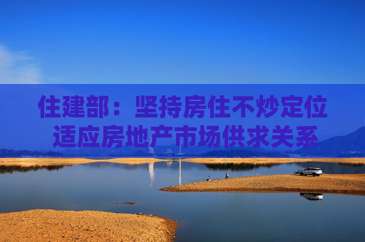 住建部：坚持房住不炒定位 适应房地产市场供求关系发生重大变化新形势