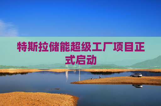 特斯拉储能超级工厂项目正式启动