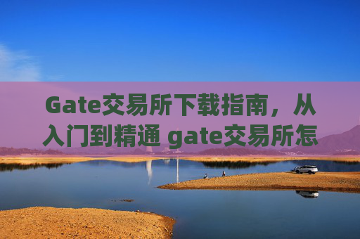 Gate交易所下载指南，从入门到精通 gate交易所怎么下载
