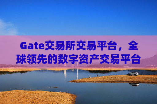 Gate交易所交易平台，全球领先的数字资产交易平台 gate交易所交易平台