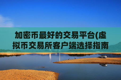 加密币最好的交易平台(虚拟币交易所客户端选择指南)