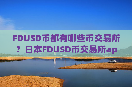 FDUSD币都有哪些币交易所？日本FDUSD币交易所app下载地址
