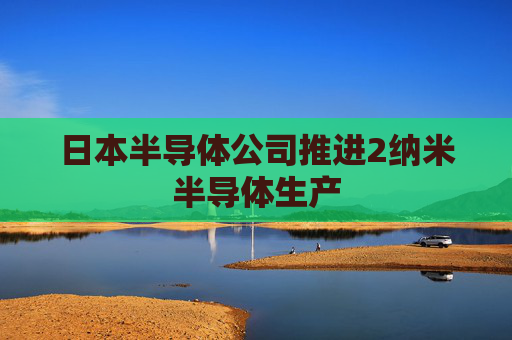 日本半导体公司推进2纳米半导体生产