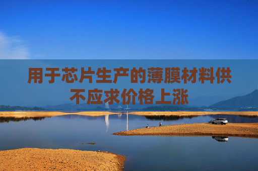 用于芯片生产的薄膜材料供不应求价格上涨