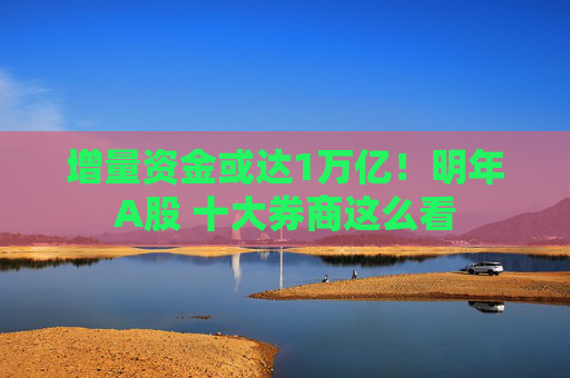 增量资金或达1万亿！明年A股 十大券商这么看